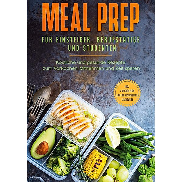 Meal Prep für Einsteiger, Berufstätige und Studenten: Köstliche und gesunde Rezepte zum Vorkochen, Mitnehmen und Zeit sparen - inkl. 4 Wochen Plan für eine ausgewogene Lebensweise, Alina Jung