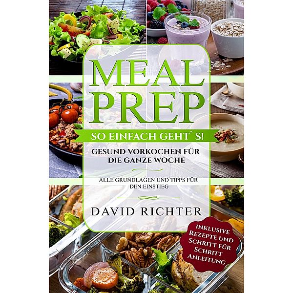 Meal Prep - So einfach geht`s ! - Gesund vorkochen für die ganze Woche - Alle Grundlagen und Tipps für den Einstieg - inklusive Rezepte und Schritt für Schritt Anleitung, David Richter
