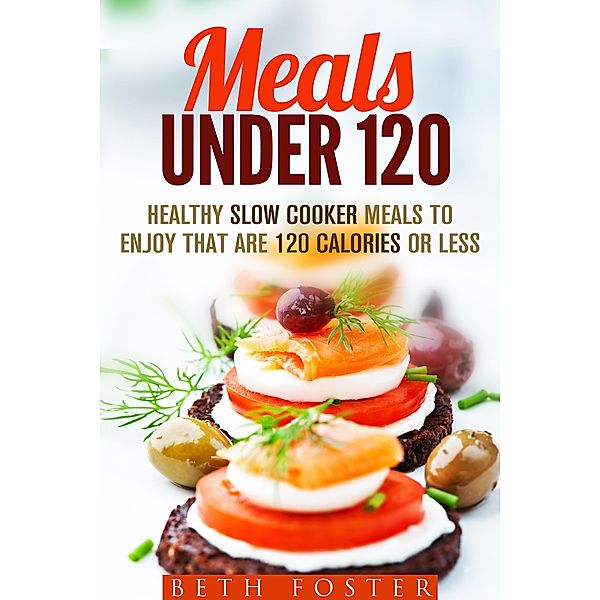 Meals Under 120: Healthy Slow Cooker Meals to Enjoy that are 120 Calories or Less (Budget-Friendly Meals) / Budget-Friendly Meals, Beth Foster