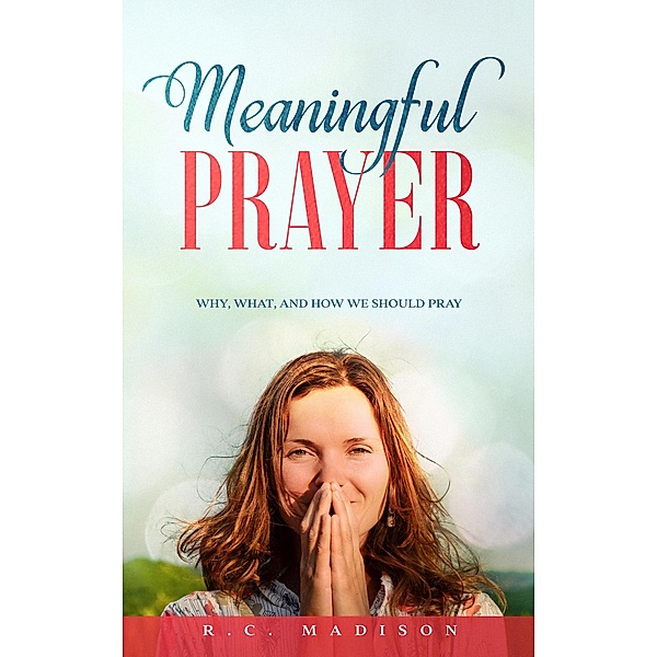 Meaningful Prayer: Why, What, and How We Should Pray, R. C. Madison