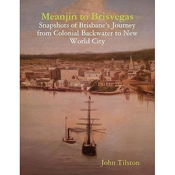 Meanjin to Brisvegas: Snapshots of Brisbane's journey from colonial backwater to new world city, John Tilston