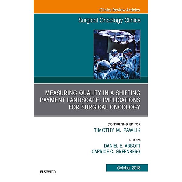 Measuring Quality in a Shifting Payment Landscape: Implications for Surgical Oncology, An Issue of Surgical Oncology Clinics of North America E-Book, Caprice C. Greenberg, Daniel E. Abbott