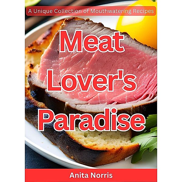 Meat Lover's Paradise: A Unique Collection of Mouthwatering Recipes, Anita Norris