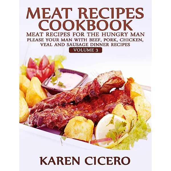 Meat Recipes Cookbook: Meat Recipes for the Hungry Man: Please Your Man With Beef, Pork, Chicken, Veal, and Sausage Recipes, Karen Cicero