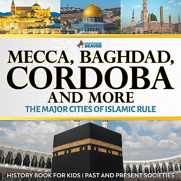 Mecca, Baghdad, Cordoba and More - The Major Cities of Islamic Rule - History Book for Kids | Children's History / Professor Beaver, Beaver