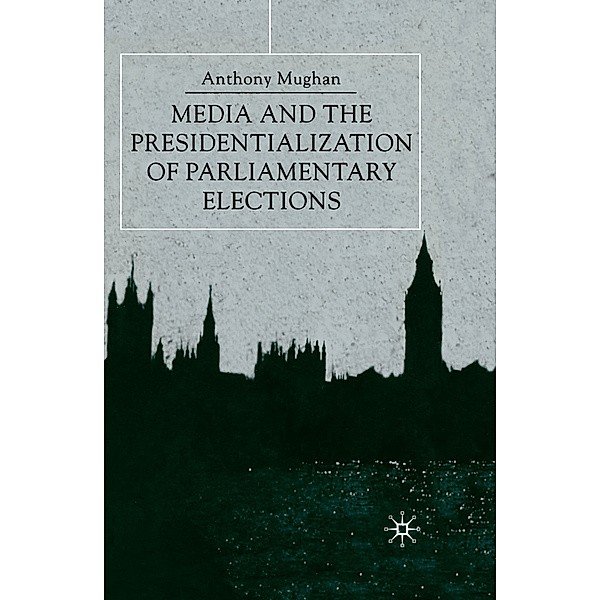 Media and the Presidentialization of Parliamentary Elections, Anthony Mughan