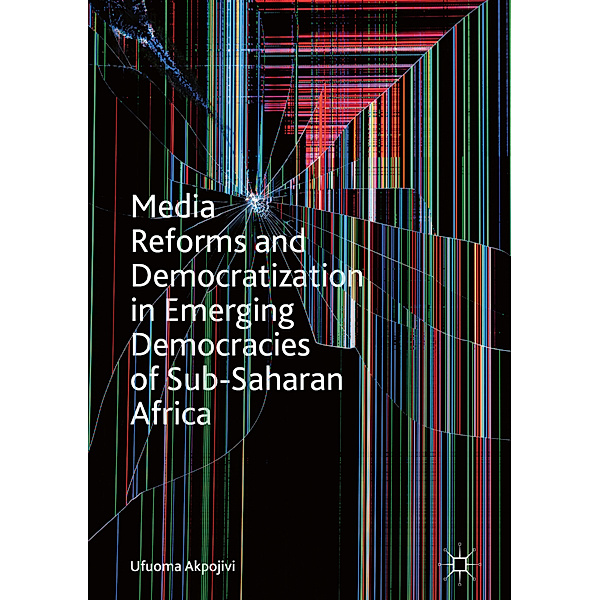 Media Reforms and Democratization in Emerging Democracies of Sub-Saharan Africa, Ufuoma Akpojivi