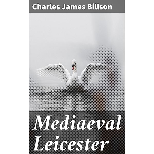Mediaeval Leicester, Charles James Billson