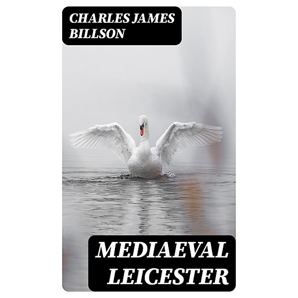 Mediaeval Leicester, Charles James Billson