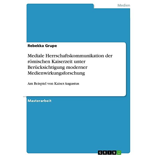 Mediale Herrschaftskommunikation der römischen Kaiserzeit unter Berücksichtigung moderner Medienwirkungsforschung, Rebekka Grupe