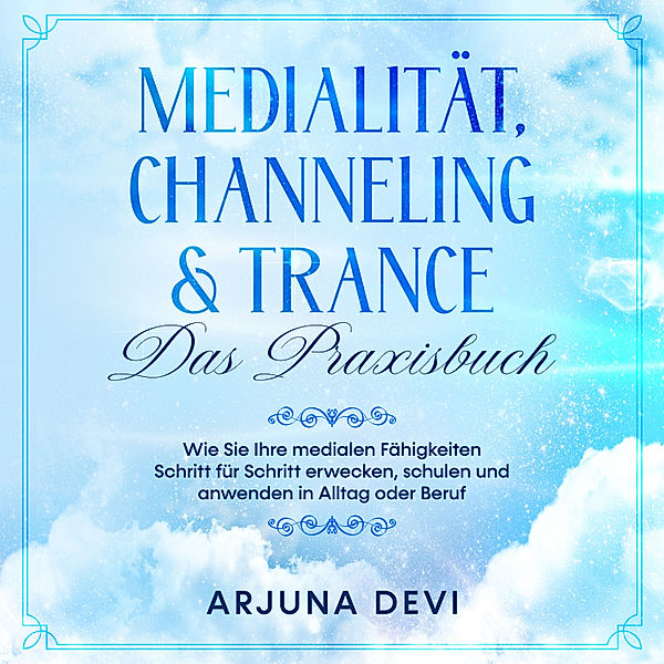 Medialität, Channeling & Trance - Das Praxisbuch: Wie Sie Ihre medialen Fähigkeiten Schritt für Schritt erwecken, schulen und anwenden in Alltag oder Beruf, Arjuna Devi