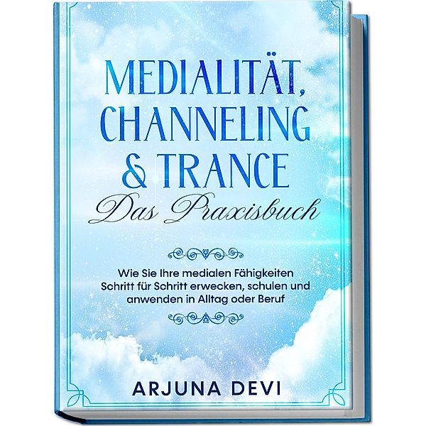 Medialität, Channeling & Trance - Das Praxisbuch: Wie Sie Ihre medialen Fähigkeiten Schritt für Schritt erwecken, schulen und anwenden in Alltag oder Beruf, Arjuna Devi