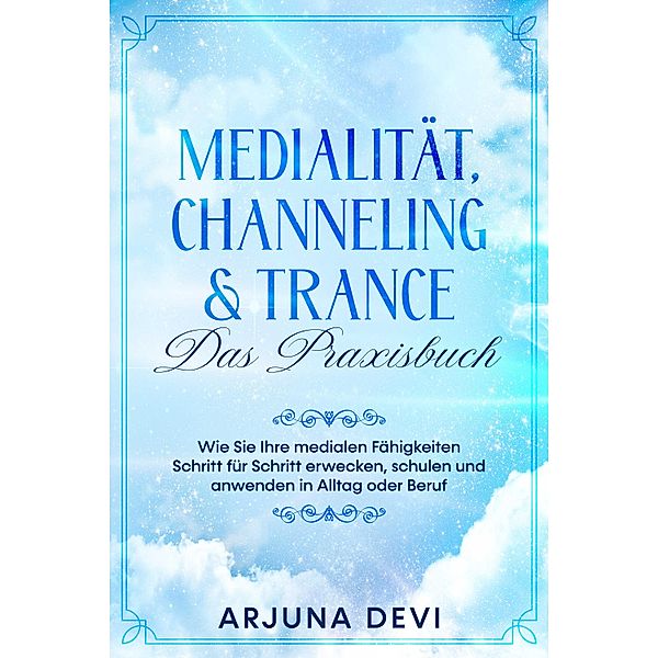 Medialität, Channeling & Trance - Das Praxisbuch: Wie Sie Ihre medialen Fähigkeiten Schritt für Schritt erwecken, schulen und anwenden in Alltag oder Beruf, Arjuna Devi
