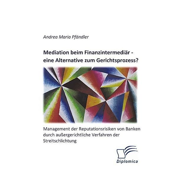 Mediation beim Finanzintermediär - eine Alternative zum Gerichtsprozess? Management der Reputationsrisiken von Banken durch aussergerichtliche Verfahren der Streitschlichtung, Andrea Pfändler