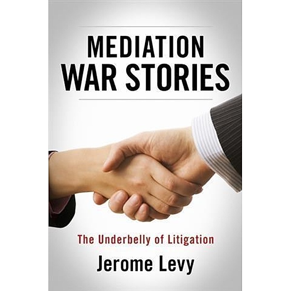 Mediation War Stories - The Underbelly of Litigation, Jerome Levy