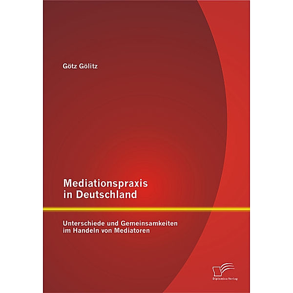 Mediationspraxis in Deutschland: Unterschiede und Gemeinsamkeiten im Handeln von Mediatoren, Götz Gölitz