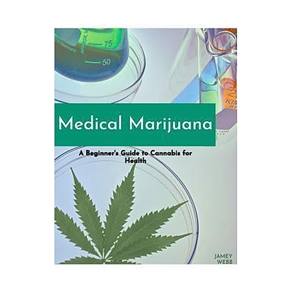 Medical Marijuana: A Beginners Guide to Cannabis for Health, Jamey Webb