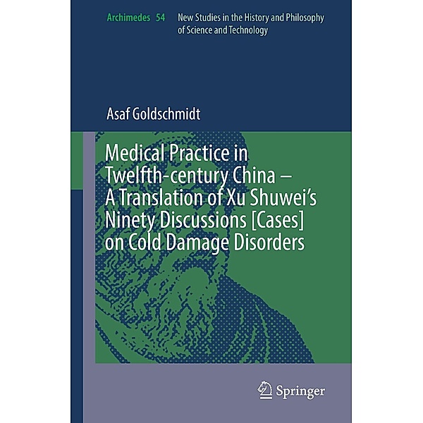 Medical Practice in Twelfth-century China - A Translation of Xu Shuwei's Ninety Discussions [Cases] on Cold Damage Disorders / Archimedes Bd.54, Asaf Goldschmidt
