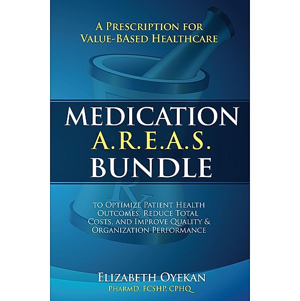 Medication A.R.E.A.S. Bundle: A Prescription for Value-Based Healthcare to Optimize Patient Health Outcomes, Reduce Total Costs, and Improve Quality and Organization Performance, Elizabeth Oyekan