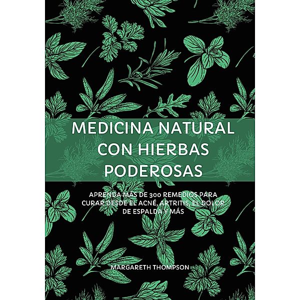 Medicina Natural con Hierbas Poderosas: Aprenda más de 300 Remedios Para Curar Desde el Acné, Artritis, el Dolor de Espalda y más, Margareth Thompson