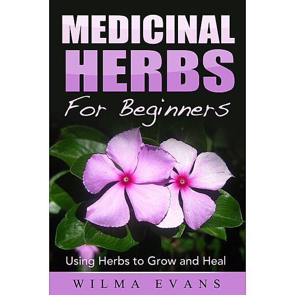 Medicinal Herbs For Beginners: Using Herbs to Grow and Heal, Wilma Evans