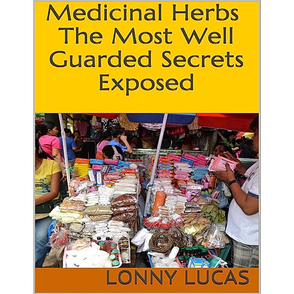 Medicinal Herbs: The Most Well Guarded Secrets Exposed, Lonny Lucas