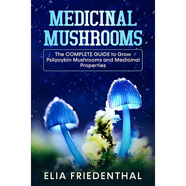 Medicinal Mushrooms: The Complete Guide to Grow Psilocybin Mushrooms and Medicinal Properties / Mushrooms, Elia Friedenthal