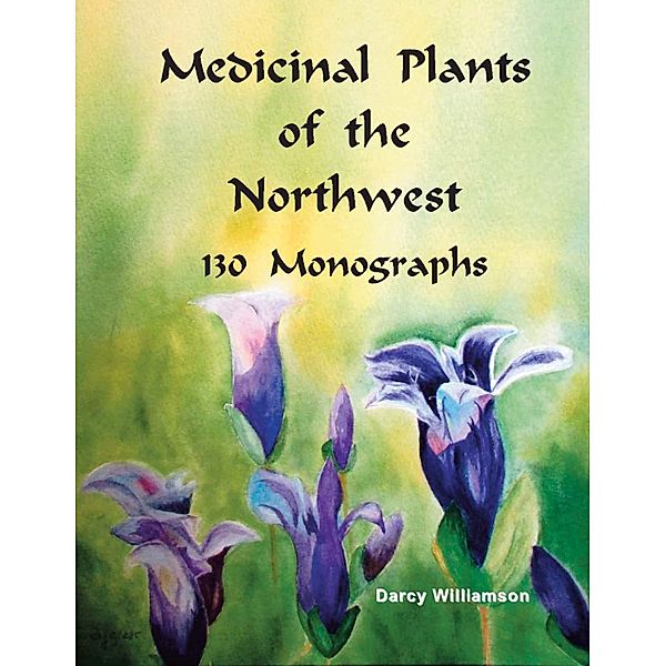 Medicinal Plants of the Northwest 130 Monographs / Darcy Williamson, Darcy Williamson