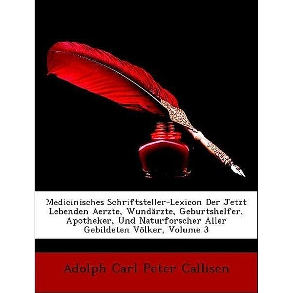 Medicinisches Schriftsteller-Lexicon Der Jetzt Lebenden Aerzte, Wundarzte, Geburtshelfer, Apotheker, Und Naturforscher Aller Gebildeten Volker, Volume, Adolph Carl Peter Callisen