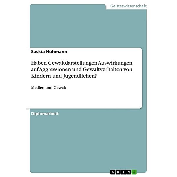 Medien und Gewalt - Haben Gewaltdarstellungen Auswirkungen auf Aggressionen und Gewaltverhalten von Kindern und Jugendlichen?, Saskia Höhmann