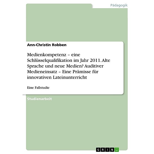 Medienkompetenz - eine Schlüsselqualifikation im Jahr 2011. Alte Sprache und neue Medien? Auditiver Medieneinsatz - Eine Prämisse für innovativen Lateinunterricht, Ann-Christin Robben