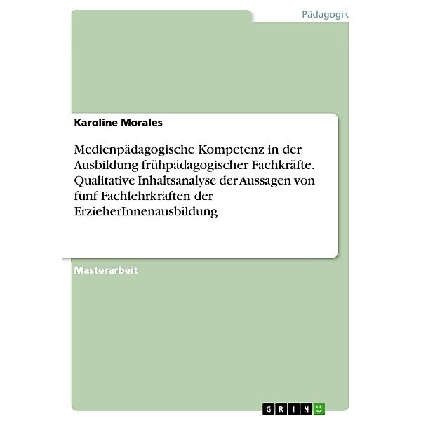 Medienpädagogische Kompetenz in der Ausbildung frühpädagogischer Fachkräfte. Qualitative Inhaltsanalyse der Aussagen von fünf Fachlehrkräften der ErzieherInnenausbildung, Karoline Morales