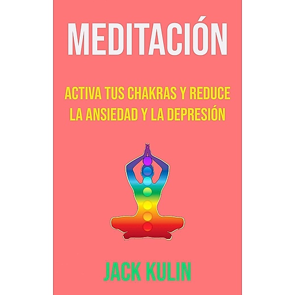 Meditación: Activa Tus Chakras Y Reduce La Ansiedad Y La Depresión, Jack Kulin