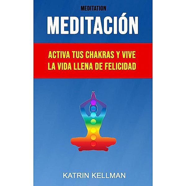 Meditación : Activa Tus Chakras Y Vive La Vida Llena De Felicidad, Katrin Kellman