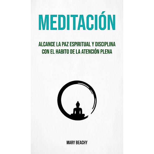 Meditación : Alcance La Paz Espiritual Y Disciplina Con El Habito De La Atención Plena (Meditacion), Mary Beachy