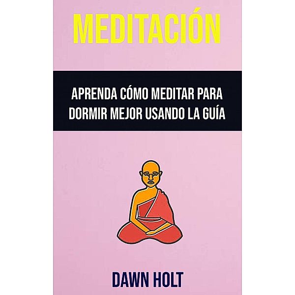 Meditación : Aprenda Cómo Meditar Para Dormir Mejor Usando La Guía, Dawn Holt