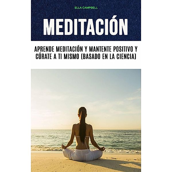 Meditación: Aprende Meditación Y Mantente Positivo Y Cúrate A Ti Mismo (Basado En La Ciencia), Ella Campbell