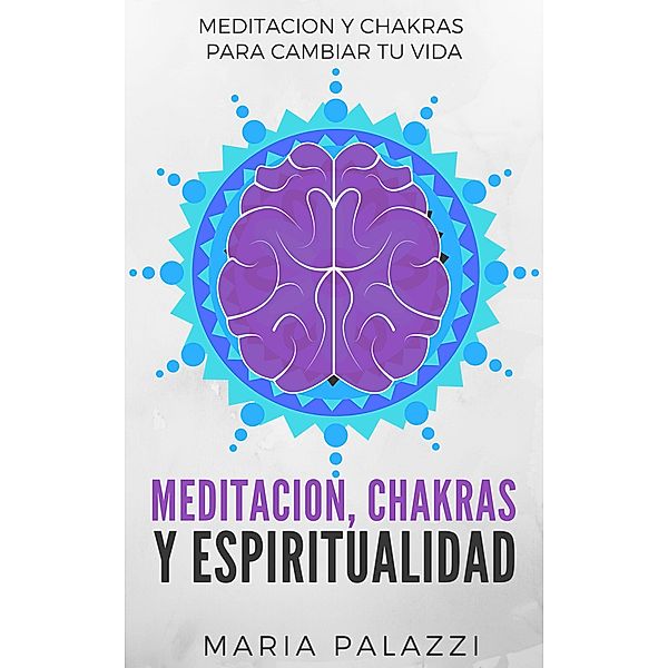 Meditacion, Chakras y Espiritualidad: Meditacion y Chakras para cambiar tu vida, Maria Palazzi