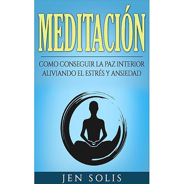 Meditacion: Como conseguir la paz interior aliviando el Estres y Ansiedad, Jen Solis