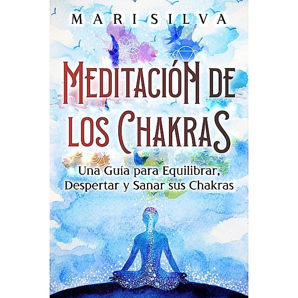 Meditación de los Chakras: Una guía para equilibrar, despertar y sanar sus chakras, Mari Silva