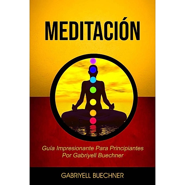 Meditación: Guía Impresionante Para Principiantes Por Gabriyell Buechner, Gabriyell Buechner