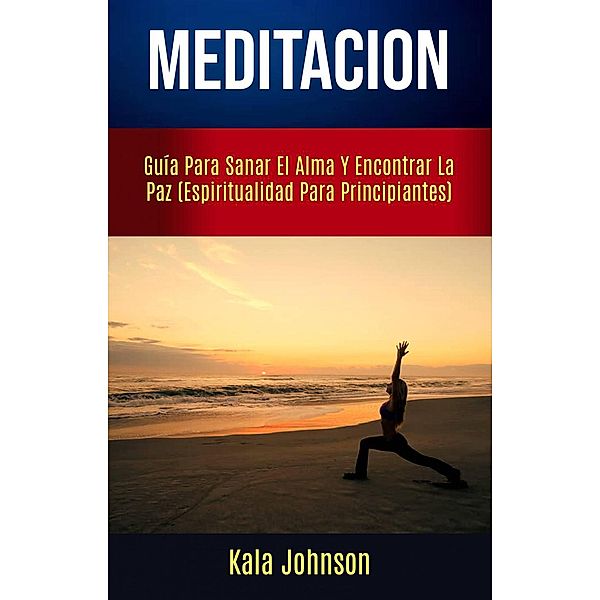 Meditación: Guía Para Sanar El Alma Y Encontrar La Paz (Espiritualidad Para Principiantes), Kala Johnson