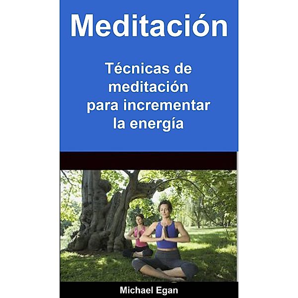 Meditación: Técnicas de meditación para incrementar la energía, Michael Egan