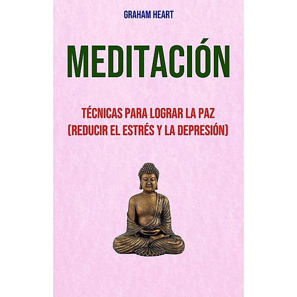 Meditación: Técnicas Para Lograr La Paz (Reducir El Estrés Y La Depresión), Graham Heart