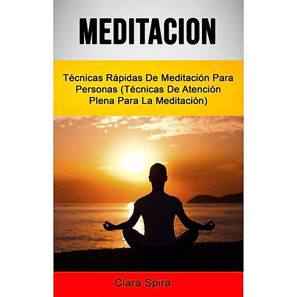 Meditación: Técnicas Rápidas De Meditación Para Personas (Técnicas De Atención Plena Para La Meditación), Clara Spira