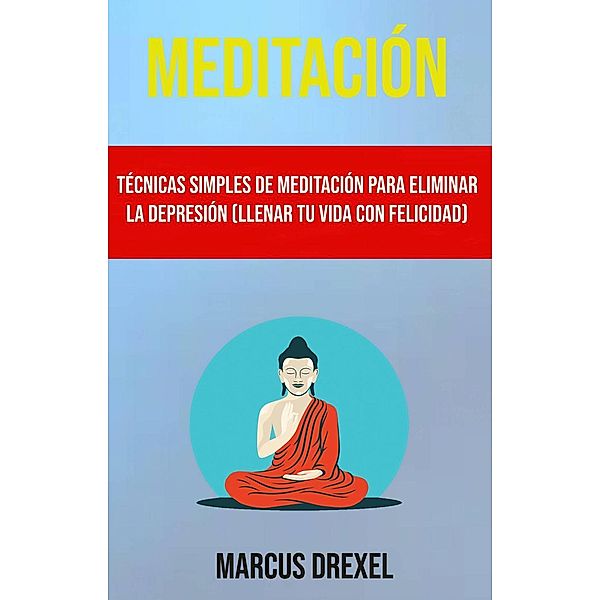 Meditación: Técnicas Simples De Meditación Para Eliminar La Depresión (Llenar Tu Vida Con Felicidad), Marcus Drexel