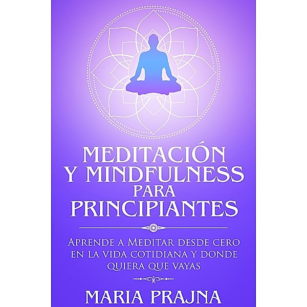 Meditación y Mindfulness para Principiantes: Aprende a Meditar desde cero en la vida cotidiana y donde quiera que vayas, Maria Prajna