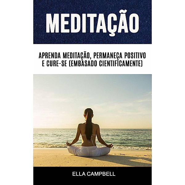 Meditação: Aprenda Meditação, Permaneça Positivo E Cure-se (Embasado Cientificamente), Ella Campbell