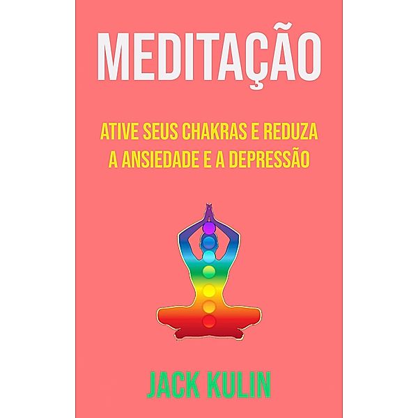 Meditação : Ative Seus Chakras E Reduza A Ansiedade E A Depressão, Jack Kulin