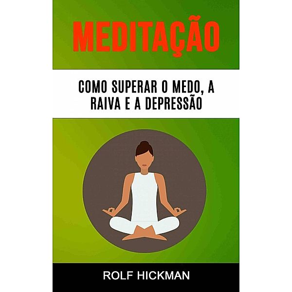 Meditação : Como Superar O Medo, A Raiva E A Depressão, Rolf Hickman